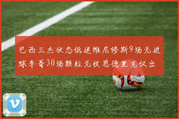巴西三杰状态低迷维尼修斯9场无进球李哥30场颗粒无收恩德里克仅出场1次