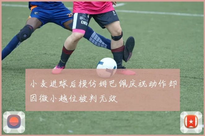 小麦进球后模仿姆巴佩庆祝动作却因微小越位被判无效