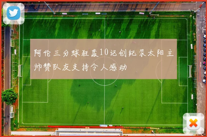阿伦三分球狂轰10记创纪录太阳主帅赞队友支持令人感动