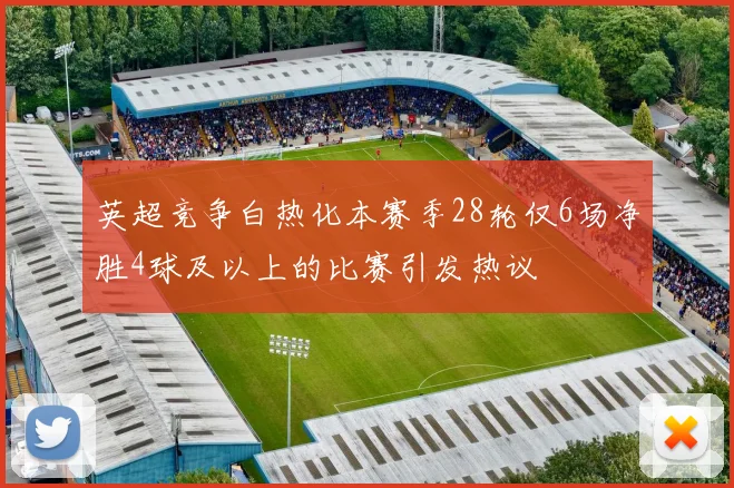 英超竞争白热化本赛季28轮仅6场净胜4球及以上的比赛引发热议