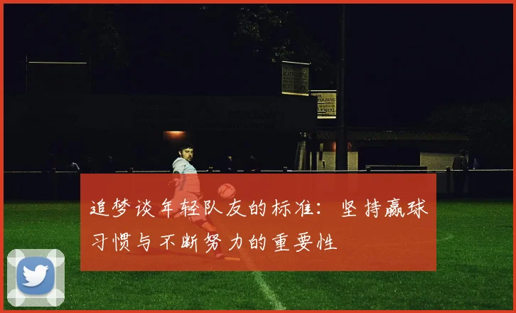 追梦谈年轻队友的标准：坚持赢球习惯与不断努力的重要性