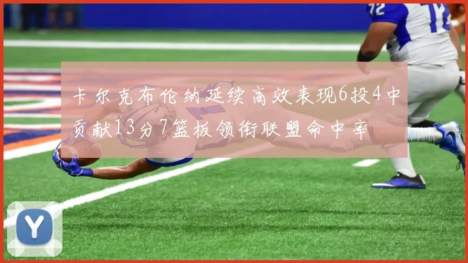 卡尔克布伦纳延续高效表现6投4中贡献13分7篮板领衔联盟命中率
