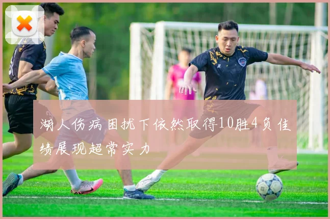 湖人伤病困扰下依然取得10胜4负佳绩展现超常实力