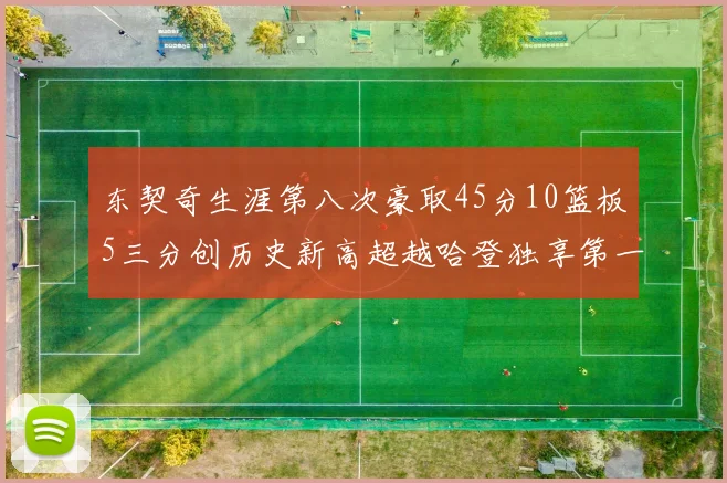 东契奇生涯第八次豪取45分10篮板5三分创历史新高超越哈登独享第一