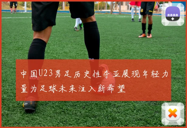 中国U23男足历史性夺亚展现年轻力量为足球未来注入新希望
