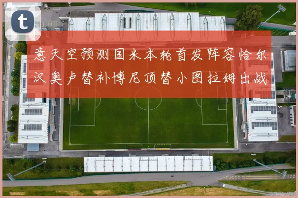 意天空预测国米本轮首发阵容恰尔汉奥卢替补博尼顶替小图拉姆出战