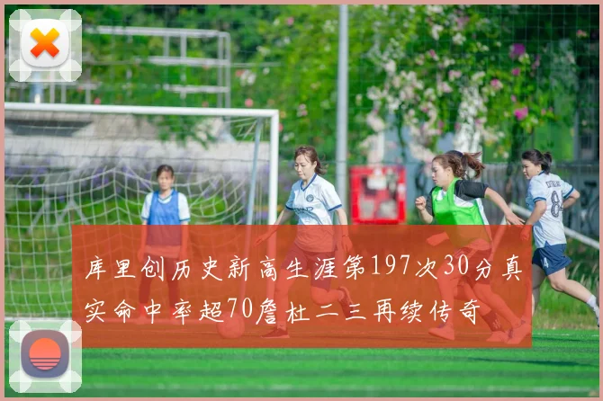 库里创历史新高生涯第197次30分真实命中率超70詹杜二三再续传奇