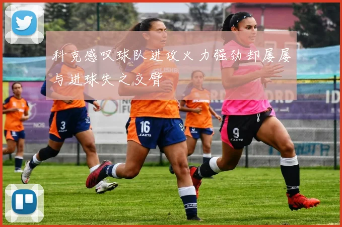 科克感叹球队进攻火力强劲却屡屡与进球失之交臂