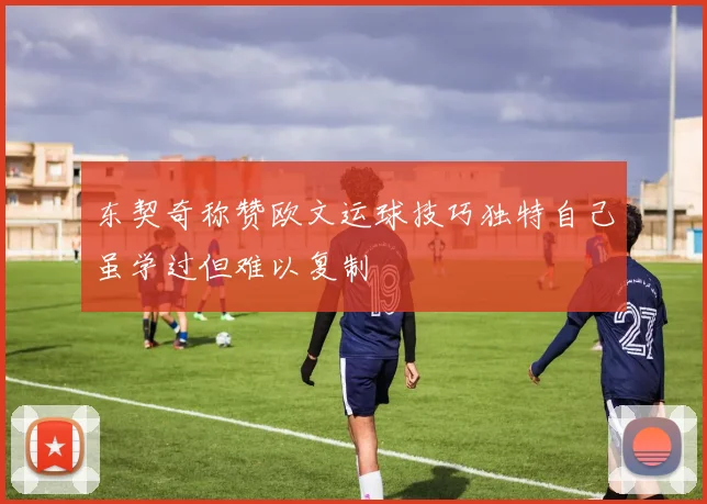 东契奇称赞欧文运球技巧独特自己虽学过但难以复制