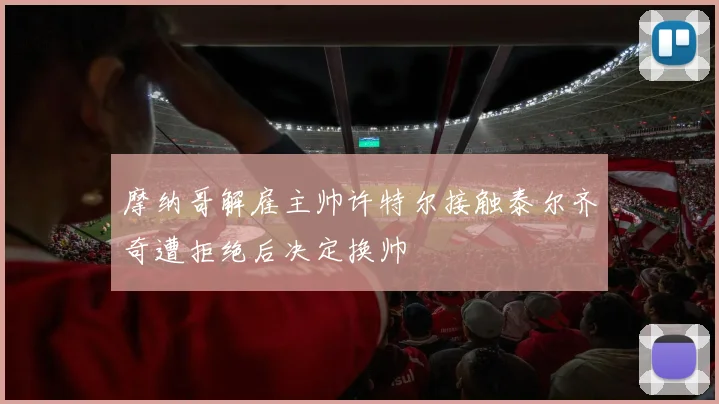 摩纳哥解雇主帅许特尔接触泰尔齐奇遭拒绝后决定换帅