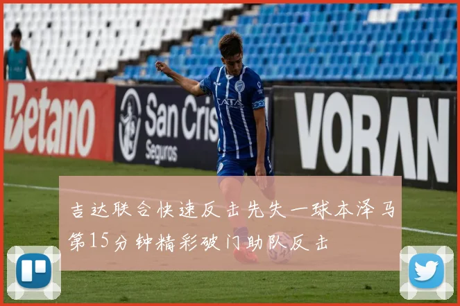 吉达联合快速反击先失一球本泽马第15分钟精彩破门助队反击