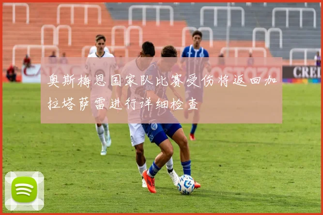 奥斯梅恩国家队比赛受伤将返回加拉塔萨雷进行详细检查