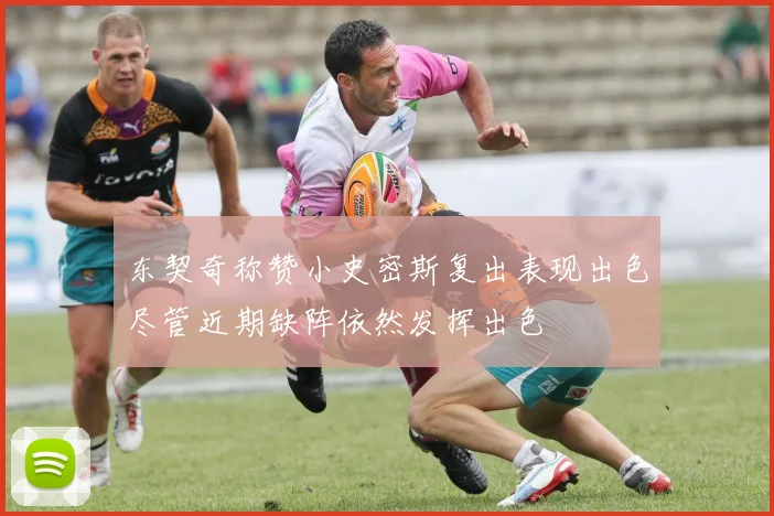 东契奇称赞小史密斯复出表现出色尽管近期缺阵依然发挥出色