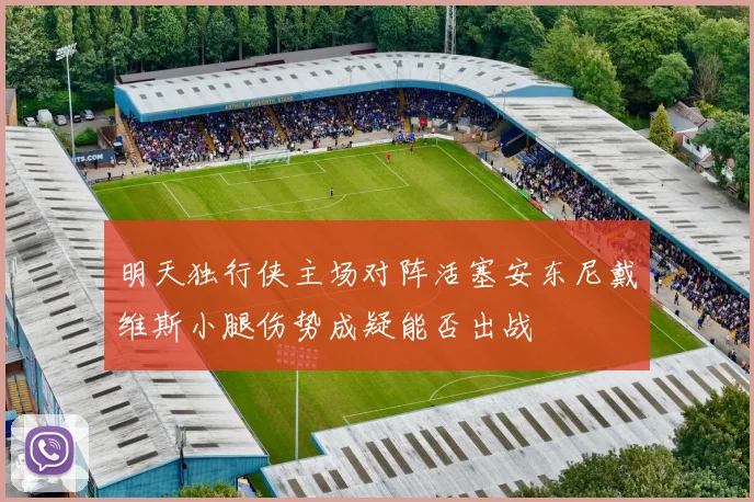 明天独行侠主场对阵活塞安东尼戴维斯小腿伤势成疑能否出战