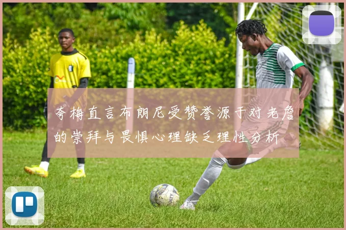 夸梅直言布朗尼受赞誉源于对老詹的崇拜与畏惧心理缺乏理性分析