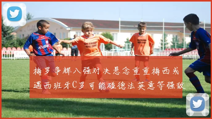 梅罗争辉八强对决悬念重重梅西或遇西班牙C罗可能碰德法英意等强敌