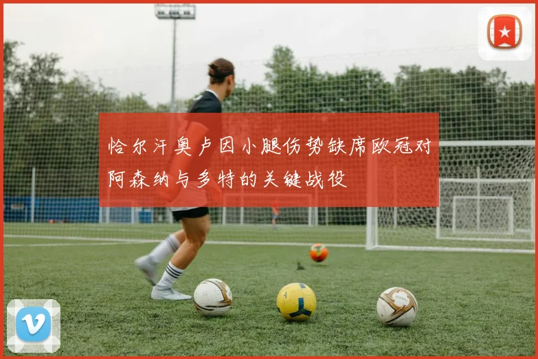 恰尔汗奥卢因小腿伤势缺席欧冠对阿森纳与多特的关键战役
