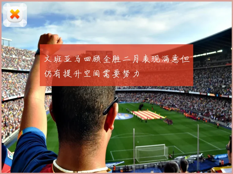 文班亚马回顾全胜二月表现满意但仍有提升空间需要努力