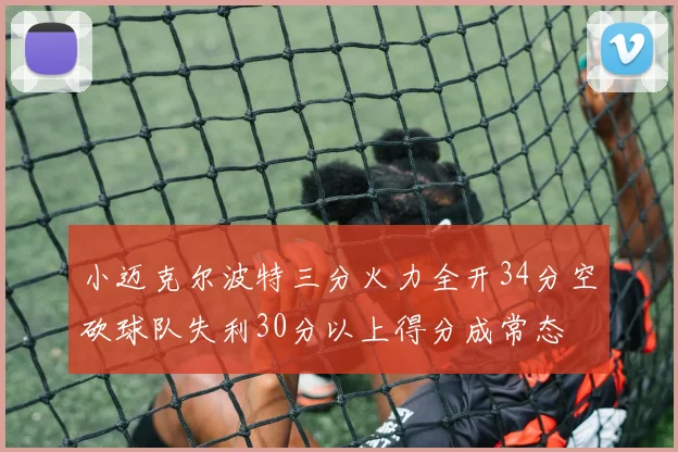 小迈克尔波特三分火力全开34分空砍球队失利30分以上得分成常态