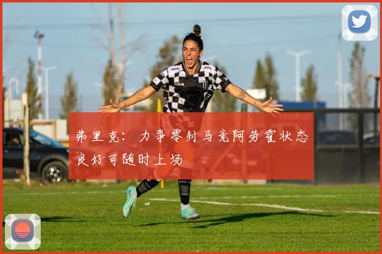 弗里克：力争零封马竞阿劳霍状态良好可随时上场