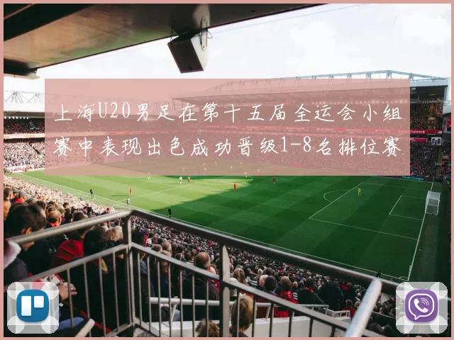 上海U20男足在第十五届全运会小组赛中表现出色成功晋级1-8名排位赛