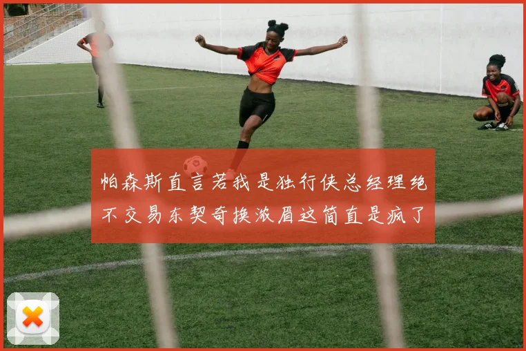 帕森斯直言若我是独行侠总经理绝不交易东契奇换浓眉这简直是疯了