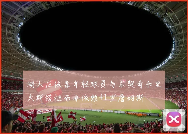 湖人应依靠年轻球员与东契奇和里夫斯搭档而非依赖41岁詹姆斯