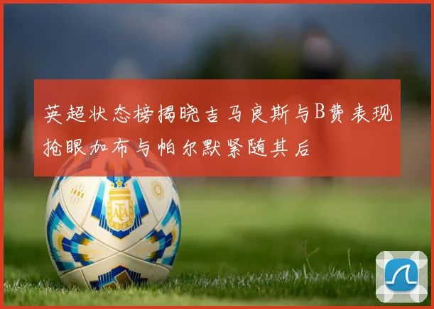 英超状态榜揭晓吉马良斯与B费表现抢眼加布与帕尔默紧随其后
