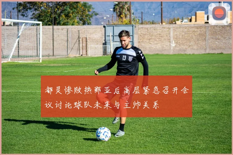 都灵惨败热那亚后高层紧急召开会议讨论球队未来与主帅关系