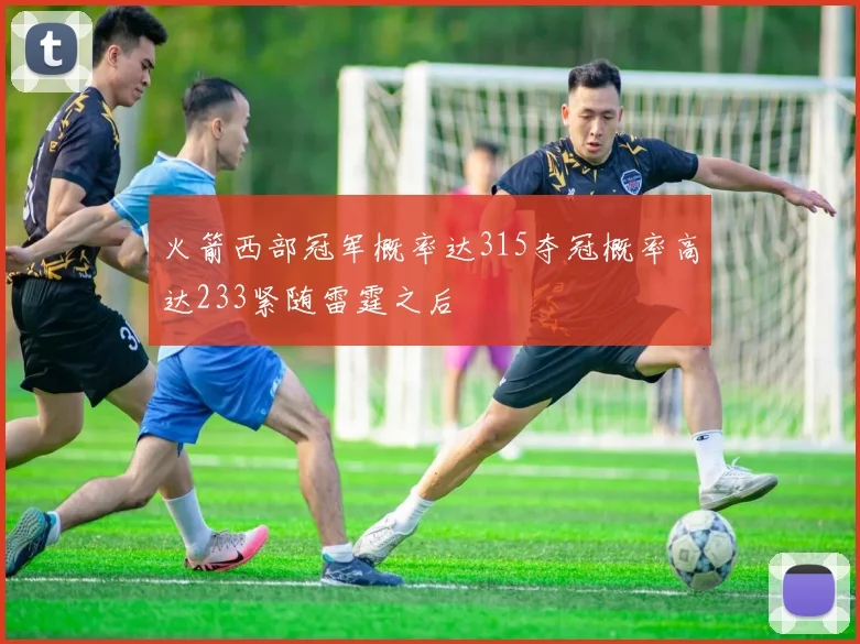 火箭西部冠军概率达315夺冠概率高达233紧随雷霆之后