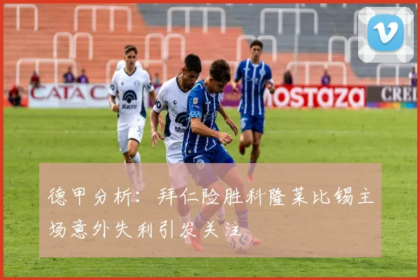 德甲分析：拜仁险胜科隆莱比锡主场意外失利引发关注