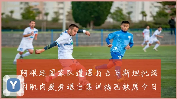 阿根廷国家队遭遇打击马斯坦托诺因肌肉疲劳退出集训梅西缺席今日比赛